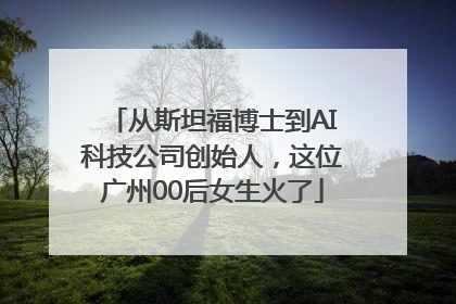 从斯坦福博士到AI科技公司创始人，这位广州00后女生火了